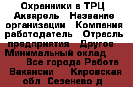 Охранники в ТРЦ "Акварель › Название организации ­ Компания-работодатель › Отрасль предприятия ­ Другое › Минимальный оклад ­ 20 000 - Все города Работа » Вакансии   . Кировская обл.,Сезенево д.